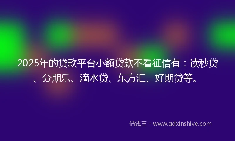 2025年的贷款平台小额贷款不看征信有：读秒贷、分期乐、滴水贷、东方汇、好期贷等。