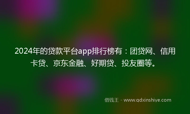 2024年的贷款平台app排行榜有：团贷网、信用卡贷、京东金融、好期贷、投友圈等。