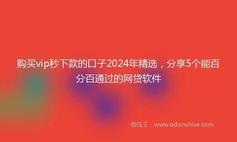 购买vip秒下款的口子2024年精选，分享5个能百分百通过的网贷软件