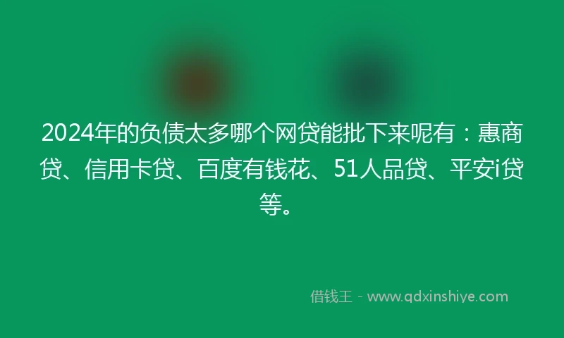 2024年的负债太多哪个网贷能批下来呢有：惠商贷、信用卡贷、百度有钱花、51人品贷、平安i贷等。