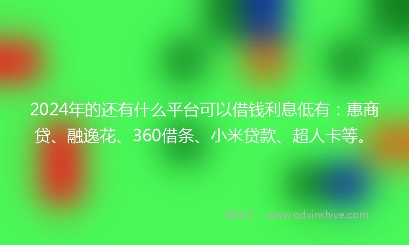 2024年的还有什么平台可以借钱利息低有：惠商贷、融逸花、360借条、小米贷款、超人卡等。