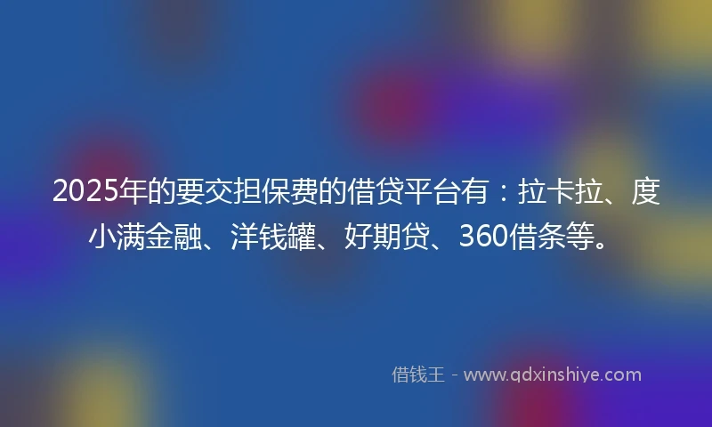 2025年的要交担保费的借贷平台有：拉卡拉、度小满金融、洋钱罐、好期贷、360借条等。