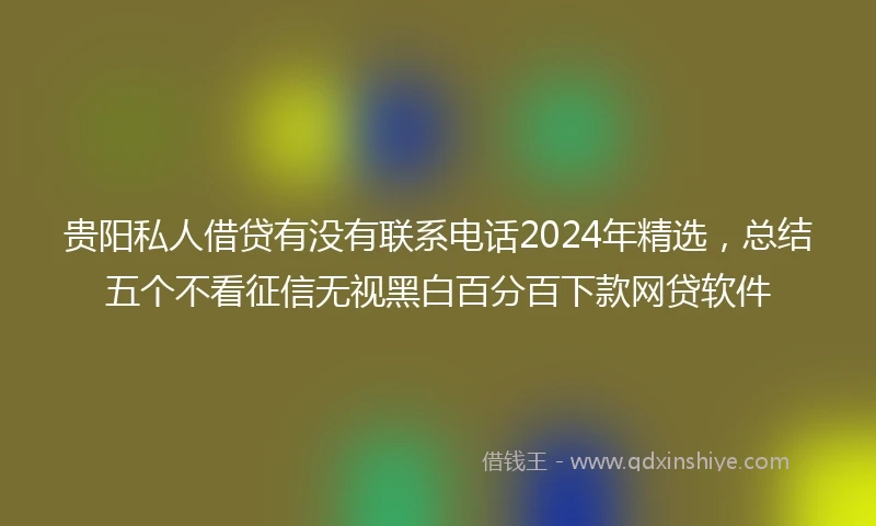 贵阳私人借贷有没有联系电话2024年精选，总结五个不看征信无视黑白百分百下款网贷软件