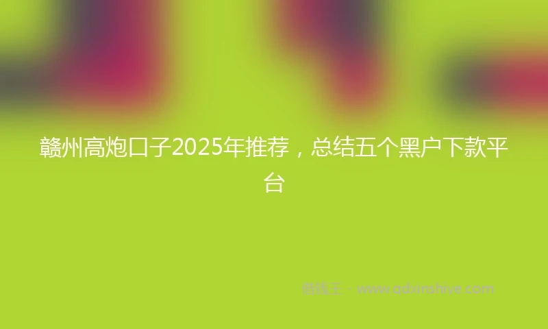 赣州高炮口子2025年推荐，总结五个黑户下款平台