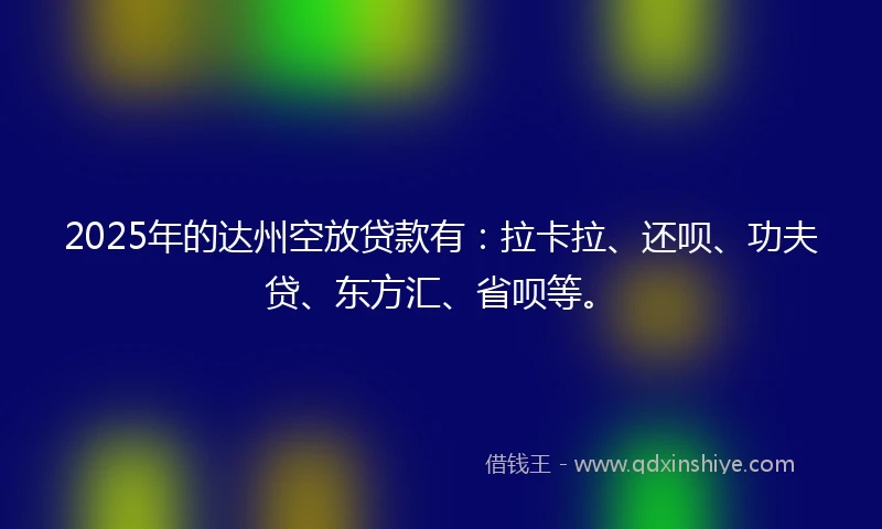 2025年的达州空放贷款有：拉卡拉、还呗、功夫贷、东方汇、省呗等。