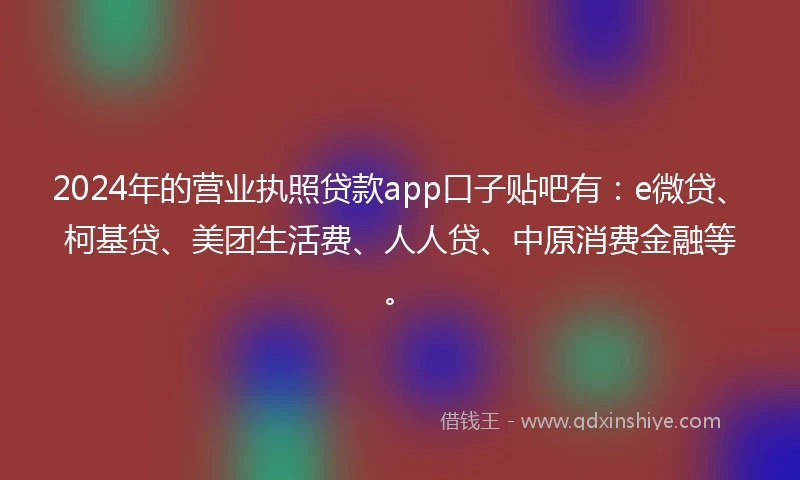 2024年的营业执照贷款app口子贴吧有：e微贷、柯基贷、美团生活费、人人贷、中原消费金融等。