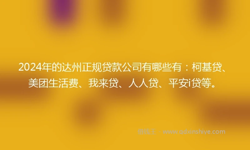 2024年的达州正规贷款公司有哪些有：柯基贷、美团生活费、我来贷、人人贷、平安i贷等。