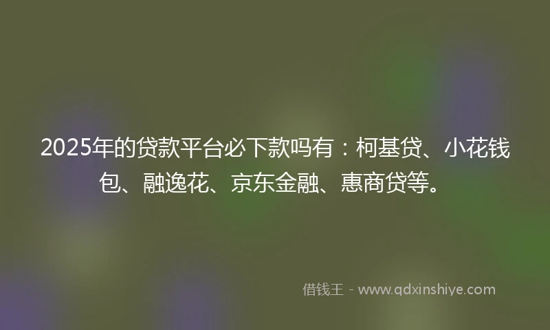 2025年的贷款平台必下款吗有：柯基贷、小花钱包、融逸花、京东金融、惠商贷等。