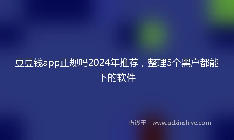 豆豆钱app正规吗2024年推荐，整理5个黑户都能下的软件