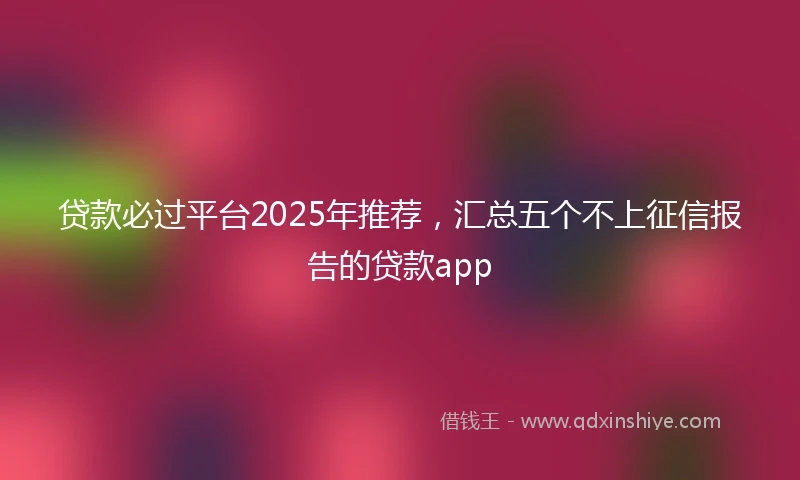 贷款必过平台2025年推荐,汇总五个不上征信报告的贷款app