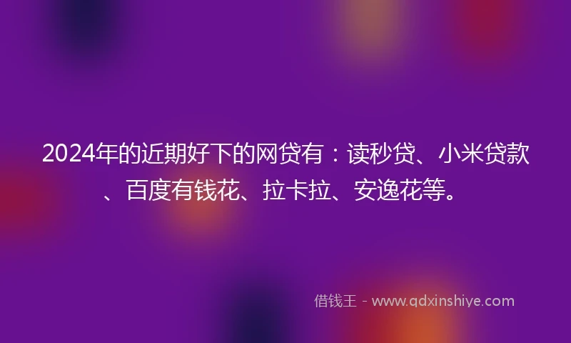 2024年的近期好下的网贷有:读秒贷、小米贷款、百度有钱花、拉卡拉、安逸花等。
