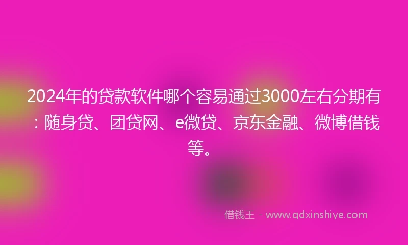 2024年的贷款软件哪个容易通过3000左右分期有：随身贷、团贷网、e微贷、京东金融、微博借钱等。