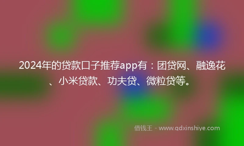 2024年的贷款口子推荐app有:团贷网、融逸花、小米贷款、功夫贷、微粒贷等。