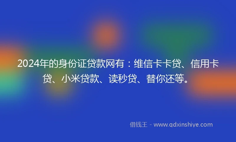 2024年的身份证贷款网有：维信卡卡贷、信用卡贷、小米贷款、读秒贷、替你还等。
