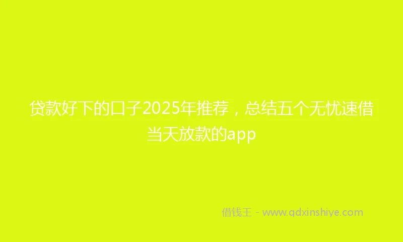 贷款好下的口子2025年推荐，总结五个无忧速借当天放款的app