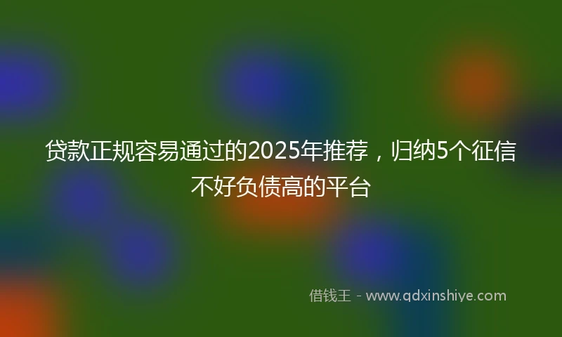 贷款正规容易通过的2025年推荐，归纳5个征信不好负债高的平台