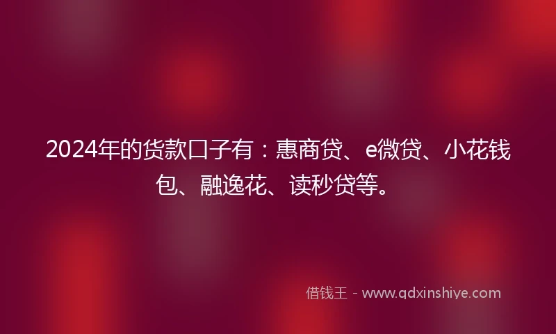 2024年的货款口子有：惠商贷、e微贷、小花钱包、融逸花、读秒贷等。