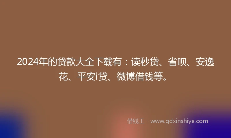 2024年的贷款大全下载有：读秒贷、省呗、安逸花、平安i贷、微博借钱等。