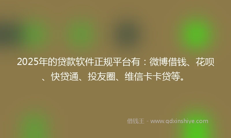 2025年的贷款软件正规平台有:微博借钱、花呗、快贷通、投友圈、维信卡卡贷等。