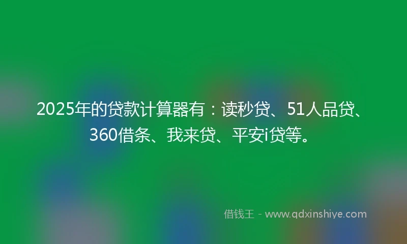 2025年的贷款计算器有：读秒贷、51人品贷、360借条、我来贷、平安i贷等。