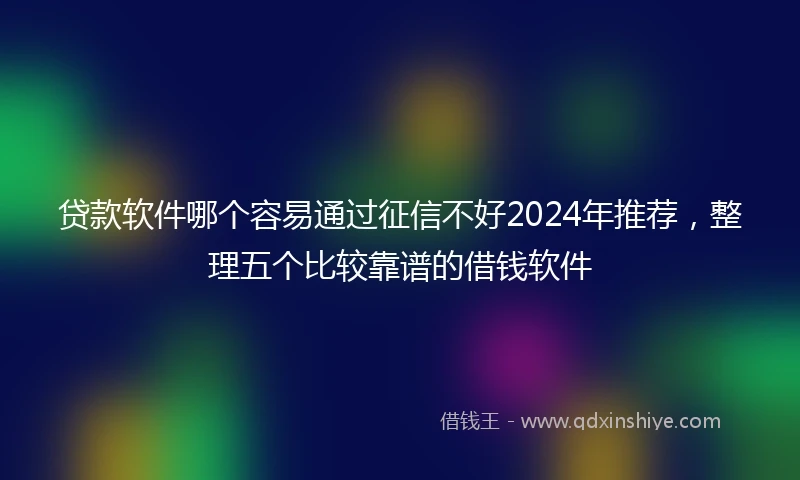 贷款软件哪个容易通过征信不好2024年推荐，整理五个比较靠谱的借钱软件