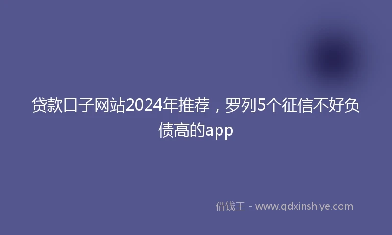 贷款口子网站2024年推荐，罗列5个征信不好负债高的app