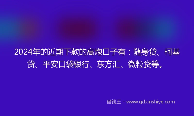 2024年的近期下款的高炮口子有：随身贷、柯基贷、平安口袋银行、东方汇、微粒贷等。