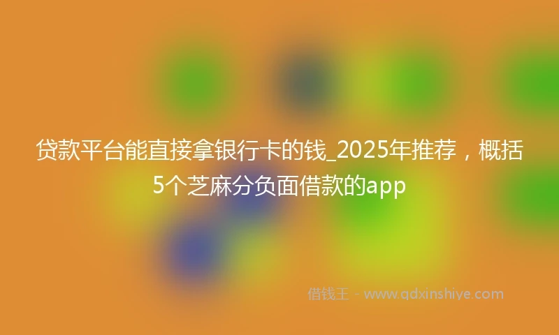 贷款平台能直接拿银行卡的钱_2025年推荐，概括5个芝麻分负面借款的app