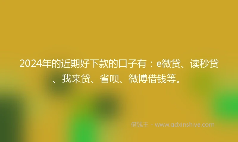 2024年的近期好下款的口子有：e微贷、读秒贷、我来贷、省呗、微博借钱等。