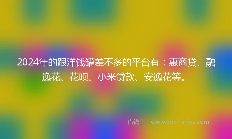 2024年的跟洋钱罐差不多的平台有：惠商贷、融逸花、花呗、小米贷款、安逸花等。