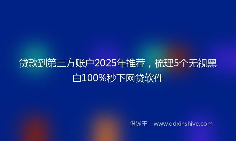 贷款到第三方账户2025年推荐，梳理5个无视黑白100%秒下网贷软件