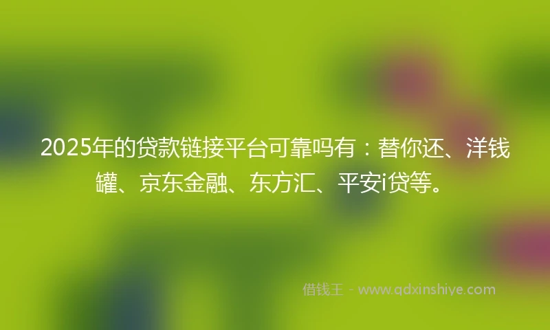 2025年的贷款链接平台可靠吗有：替你还、洋钱罐、京东金融、东方汇、平安i贷等。