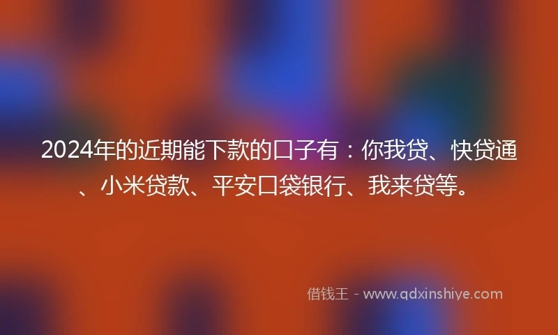2024年的近期能下款的口子有：你我贷、快贷通、小米贷款、平安口袋银行、我来贷等。