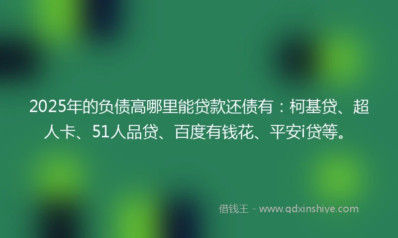 2025年的负债高哪里能贷款还债有：柯基贷、超人卡、51人品贷、百度有钱花、平安i贷等。