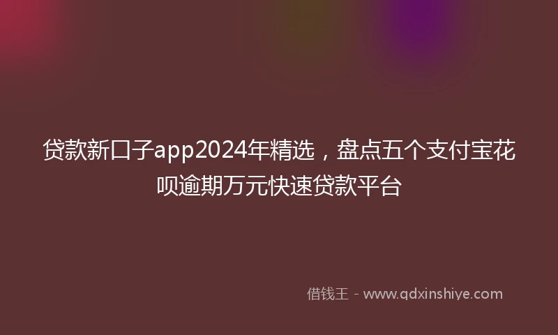 贷款新口子app2024年精选，盘点五个支付宝花呗逾期万元快速贷款平台