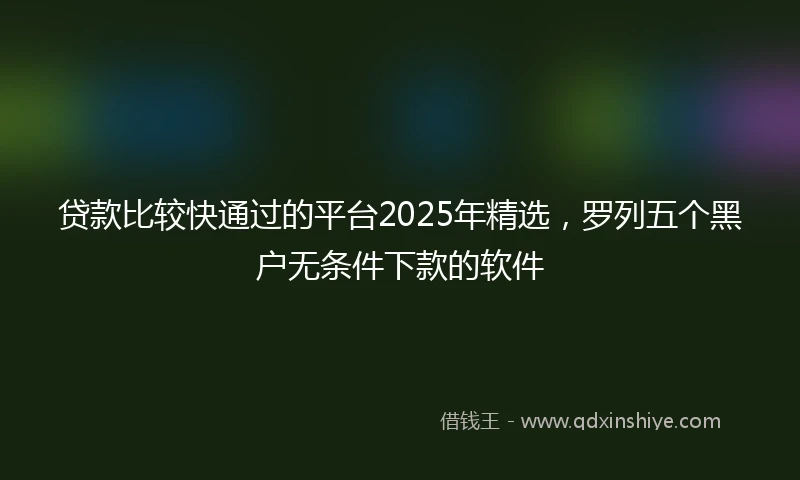 贷款比较快通过的平台2025年精选，罗列五个黑户无条件下款的软件