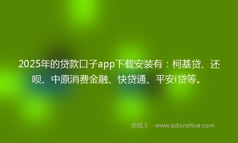 2025年的贷款口子app下载安装有：柯基贷、还呗、中原消费金融、快贷通、平安i贷等。