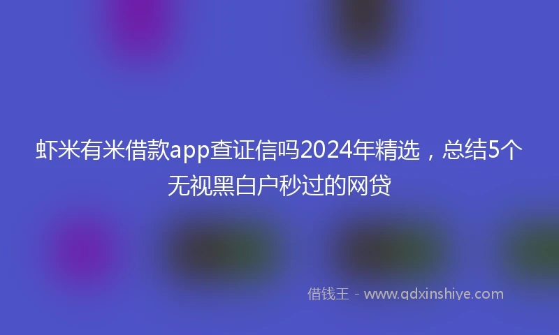 虾米有米借款app查证信吗2024年精选，总结5个无视黑白户秒过的网贷