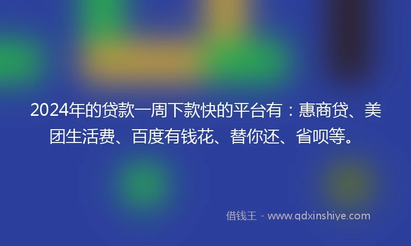 2024年的贷款一周下款快的平台有：惠商贷、美团生活费、百度有钱花、替你还、省呗等。
