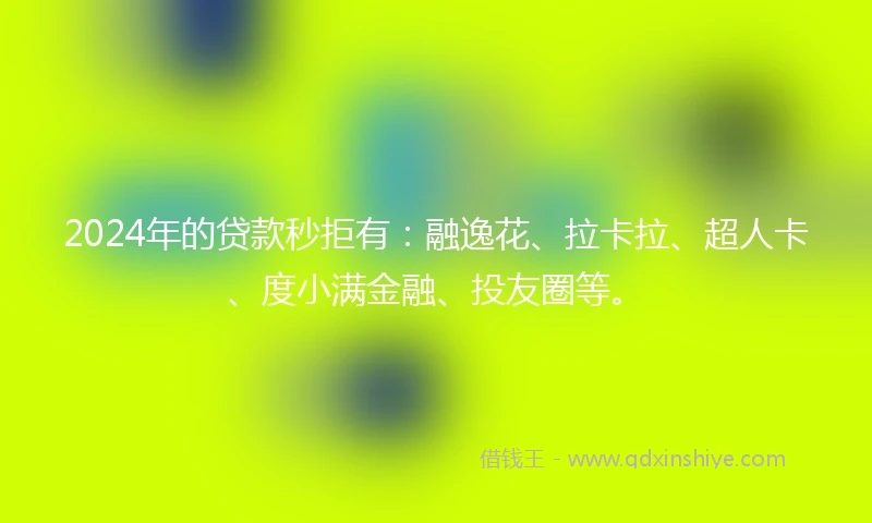 2024年的贷款秒拒有：融逸花、拉卡拉、超人卡、度小满金融、投友圈等。