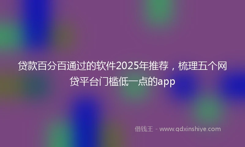 贷款百分百通过的软件2025年推荐,梳理五个网贷平台门槛低一点的app