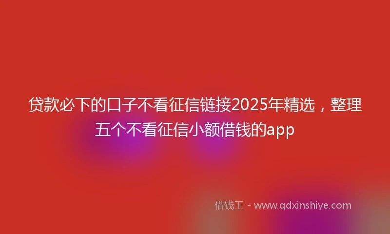 贷款必下的口子不看征信链接2025年精选，整理五个不看征信小额借钱的app