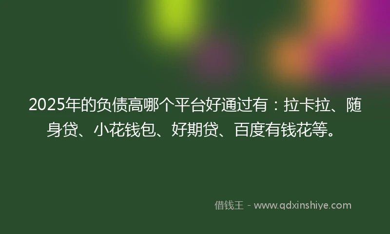 2025年的负债高哪个平台好通过有：拉卡拉、随身贷、小花钱包、好期贷、百度有钱花等。