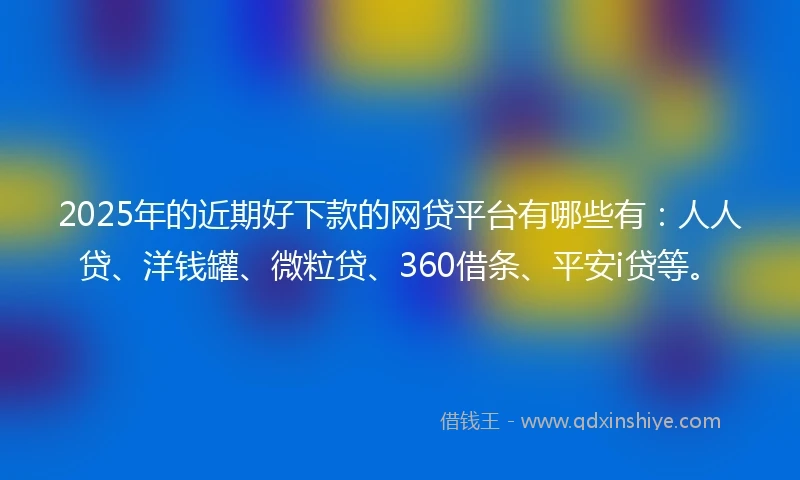 2025年的近期好下款的网贷平台有哪些有：人人贷、洋钱罐、微粒贷、360借条、平安i贷等。
