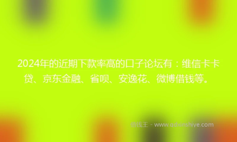 2024年的近期下款率高的口子论坛有：维信卡卡贷、京东金融、省呗、安逸花、微博借钱等。