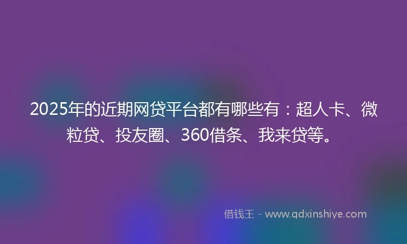 2025年的近期网贷平台都有哪些有：超人卡、微粒贷、投友圈、360借条、我来贷等。