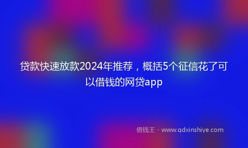 贷款快速放款2024年推荐，概括5个征信花了可以借钱的网贷app