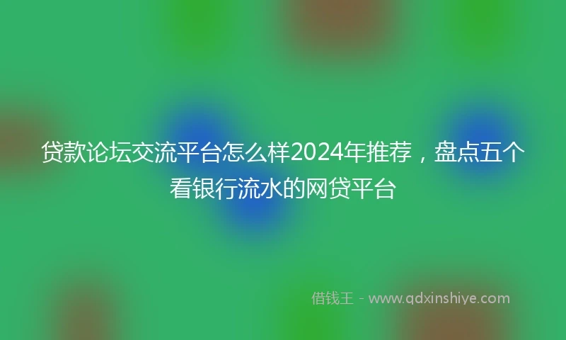 贷款论坛交流平台怎么样2024年推荐，盘点五个看银行流水的网贷平台