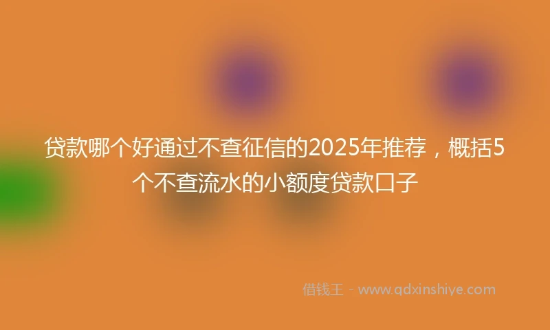 贷款哪个好通过不查征信的2025年推荐，概括5个不查流水的小额度贷款口子