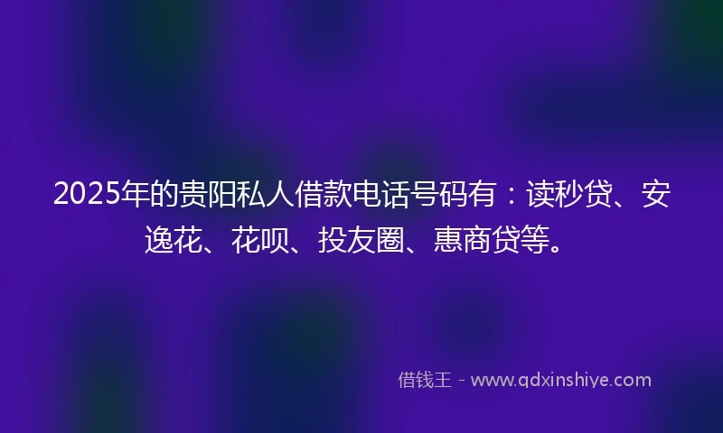 2025年的贵阳私人借款电话号码有：读秒贷、安逸花、花呗、投友圈、惠商贷等。